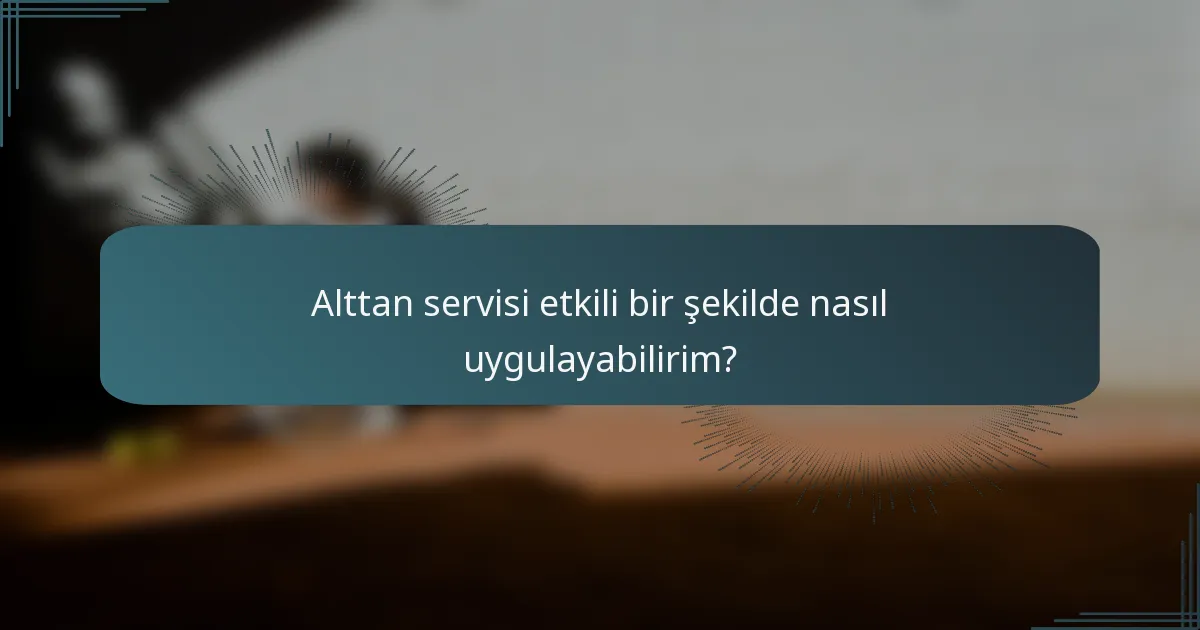 Alttan servisi etkili bir şekilde nasıl uygulayabilirim?