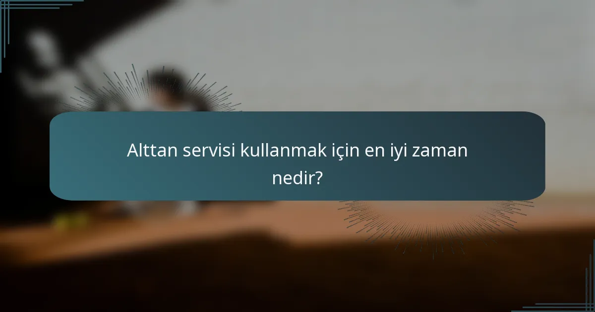 Alttan servisi kullanmak için en iyi zaman nedir?