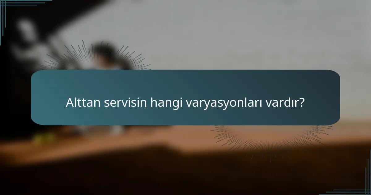 Alttan servisin hangi varyasyonları vardır?