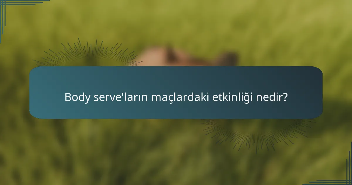 Body serve'ların maçlardaki etkinliği nedir?