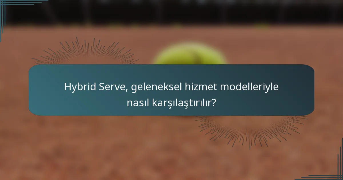 Hybrid Serve, geleneksel hizmet modelleriyle nasıl karşılaştırılır?