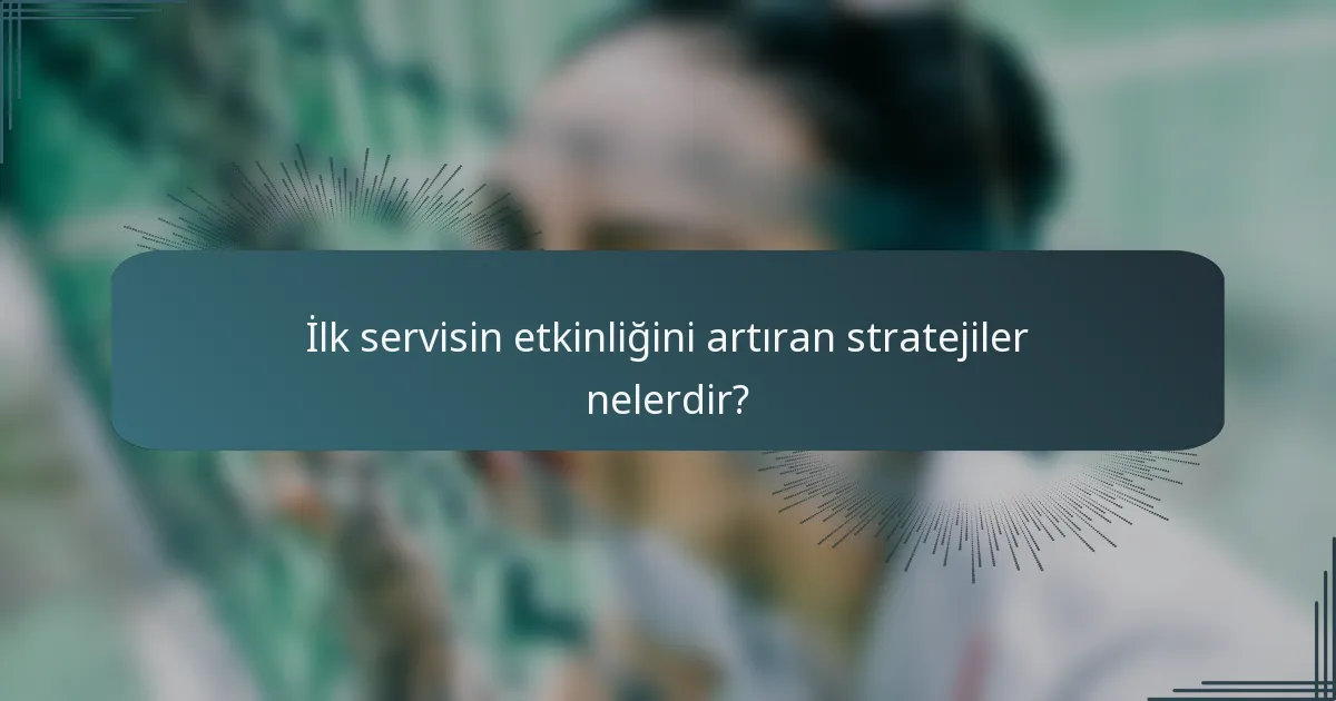 İlk servisin etkinliğini artıran stratejiler nelerdir?