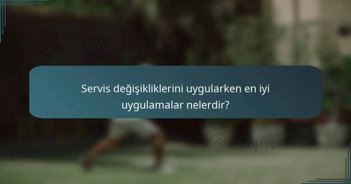 Servis değişikliklerini uygularken en iyi uygulamalar nelerdir?