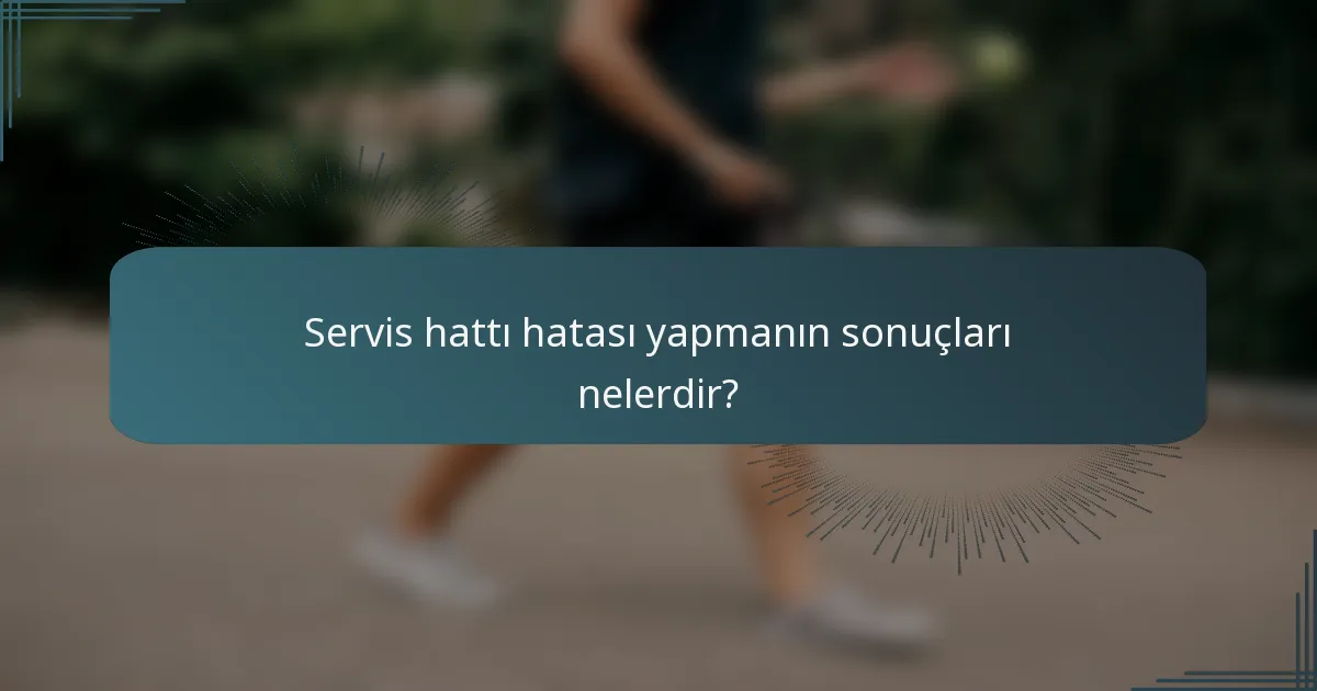 Servis hattı hatası yapmanın sonuçları nelerdir?