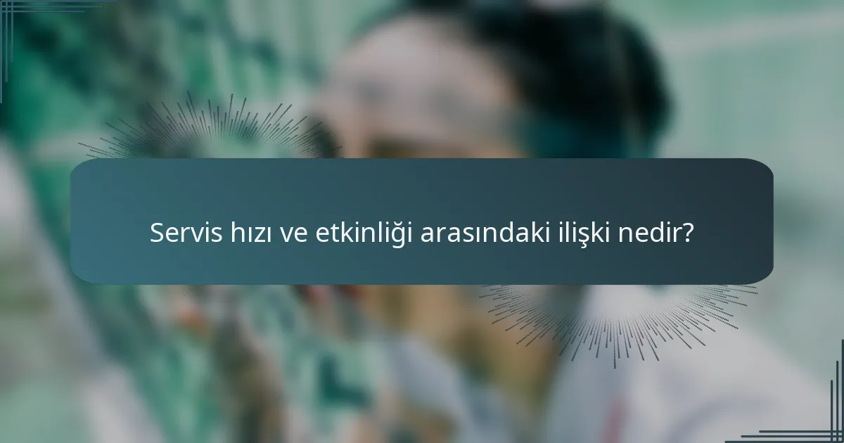 Servis hızı ve etkinliği arasındaki ilişki nedir?