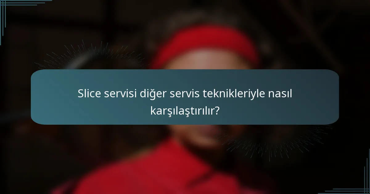 Slice servisi diğer servis teknikleriyle nasıl karşılaştırılır?