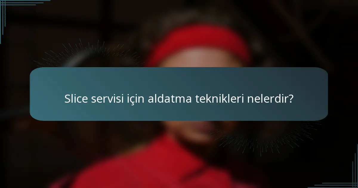 Slice servisi için aldatma teknikleri nelerdir?