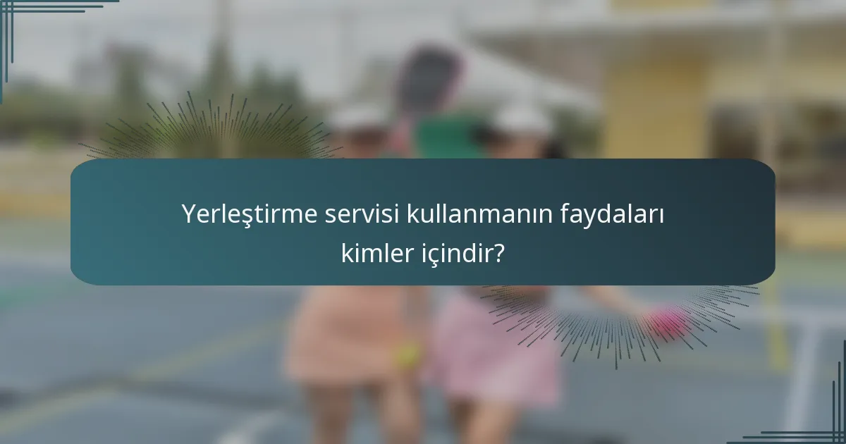 Yerleştirme servisi kullanmanın faydaları kimler içindir?