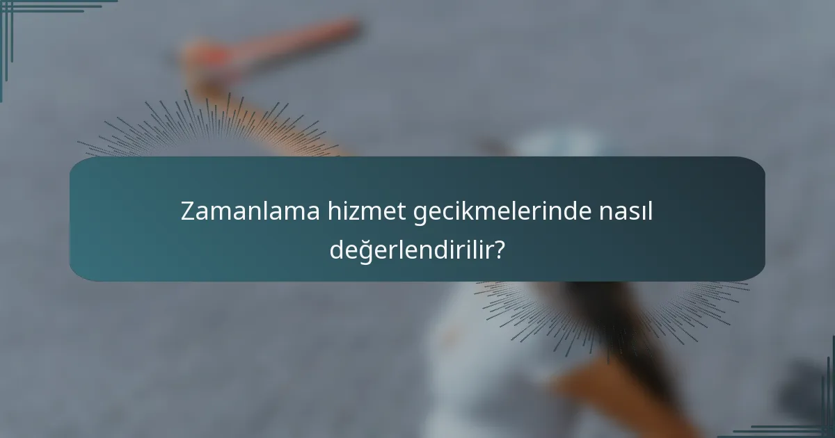 Zamanlama hizmet gecikmelerinde nasıl değerlendirilir?